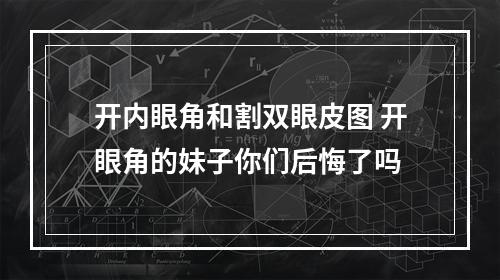 开内眼角和割双眼皮图 开眼角的妹子你们后悔了吗