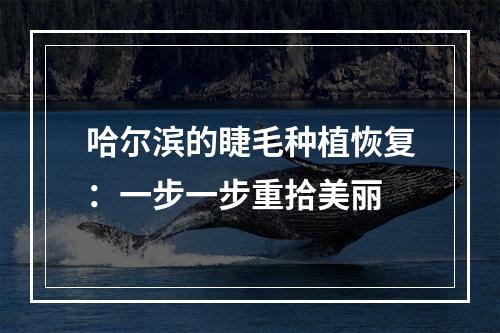 哈尔滨的睫毛种植恢复：一步一步重拾美丽