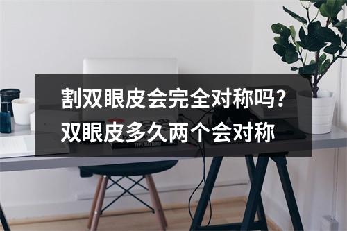 割双眼皮会完全对称吗？双眼皮多久两个会对称