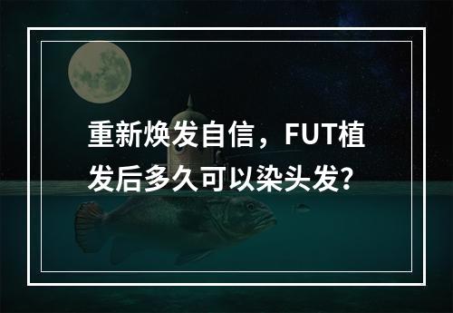 重新焕发自信，FUT植发后多久可以染头发？