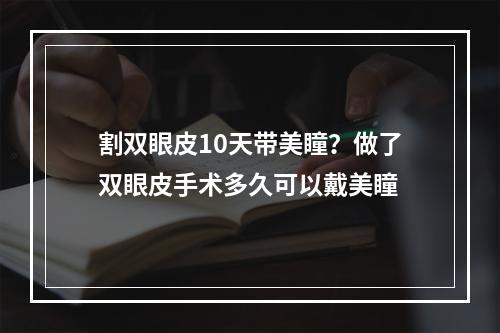 割双眼皮10天带美瞳？做了双眼皮手术多久可以戴美瞳