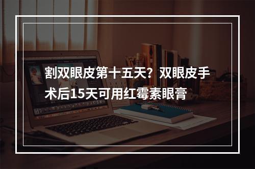 割双眼皮第十五天？双眼皮手术后15天可用红霉素眼膏