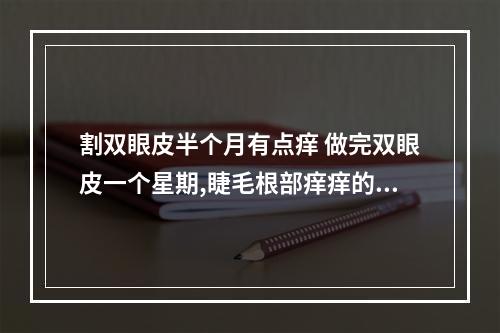 割双眼皮半个月有点痒 做完双眼皮一个星期,睫毛根部痒痒的是怎么回事