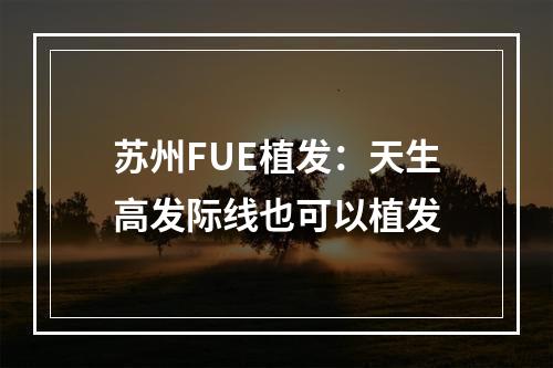 苏州FUE植发：天生高发际线也可以植发