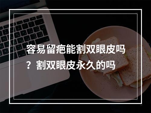 容易留疤能割双眼皮吗？割双眼皮永久的吗