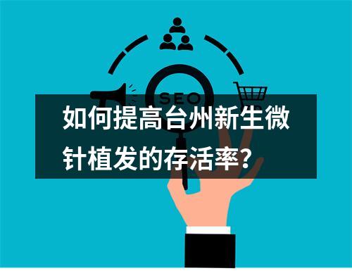 如何提高台州新生微针植发的存活率？