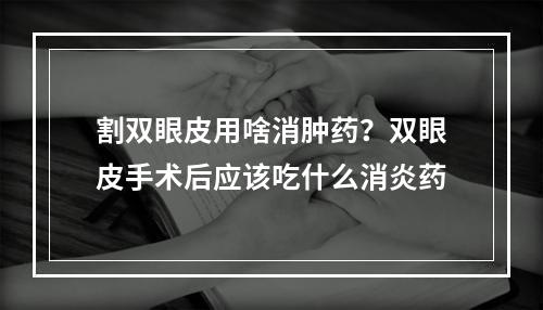 割双眼皮用啥消肿药？双眼皮手术后应该吃什么消炎药