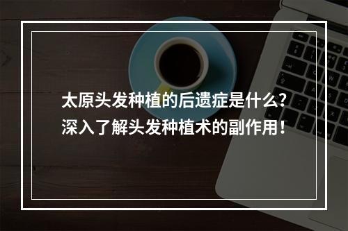 太原头发种植的后遗症是什么？深入了解头发种植术的副作用！