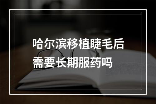 哈尔滨移植睫毛后需要长期服药吗