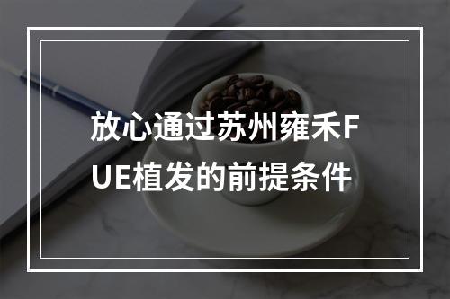 放心通过苏州雍禾FUE植发的前提条件