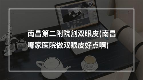 南昌第二附院割双眼皮(南昌哪家医院做双眼皮好点啊)