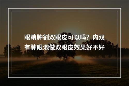 眼睛肿割双眼皮可以吗？内双有肿眼泡做双眼皮效果好不好