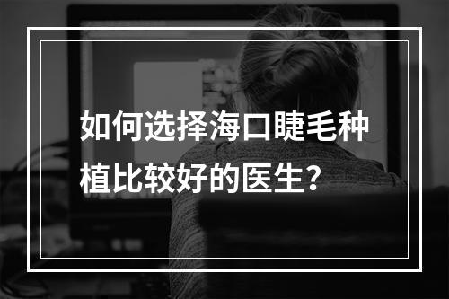 如何选择海口睫毛种植比较好的医生？