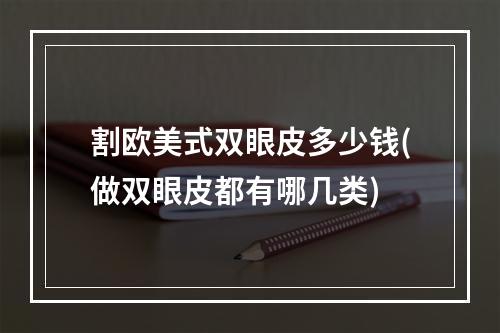 割欧美式双眼皮多少钱(做双眼皮都有哪几类)