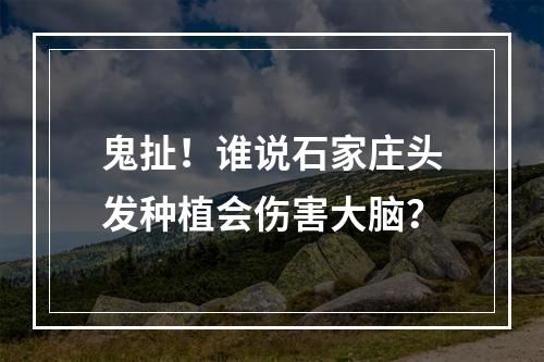 鬼扯！谁说石家庄头发种植会伤害大脑？