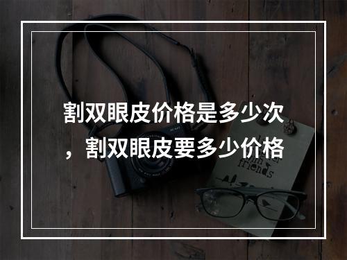 割双眼皮价格是多少次，割双眼皮要多少价格