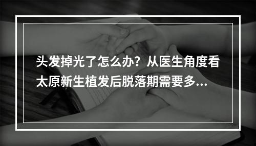 头发掉光了怎么办？从医生角度看太原新生植发后脱落期需要多久