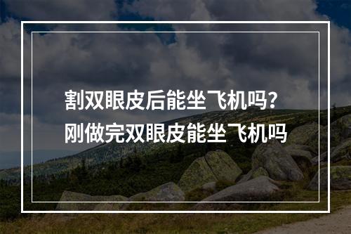 割双眼皮后能坐飞机吗？刚做完双眼皮能坐飞机吗