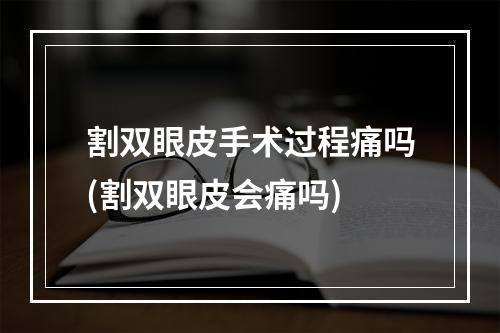 割双眼皮手术过程痛吗(割双眼皮会痛吗)