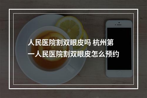 人民医院割双眼皮吗 杭州第一人民医院割双眼皮怎么预约