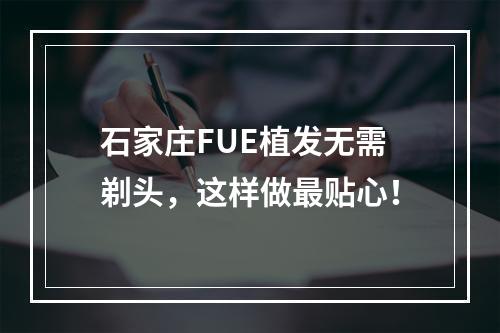 石家庄FUE植发无需剃头，这样做最贴心！