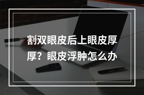 割双眼皮后上眼皮厚厚？眼皮浮肿怎么办