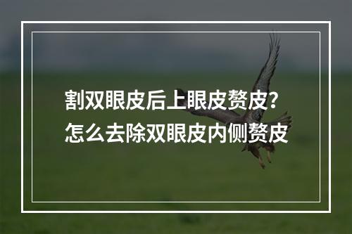 割双眼皮后上眼皮赘皮？怎么去除双眼皮内侧赘皮