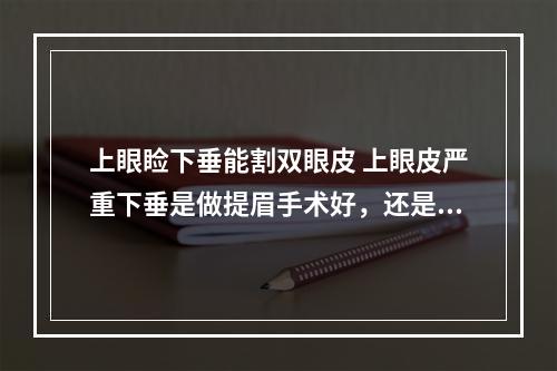 上眼睑下垂能割双眼皮 上眼皮严重下垂是做提眉手术好，还是割双眼皮好呢