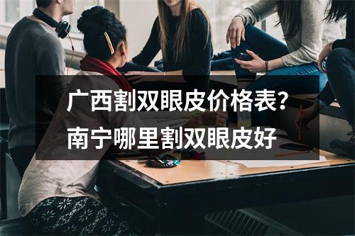 广西割双眼皮价格表？南宁哪里割双眼皮好