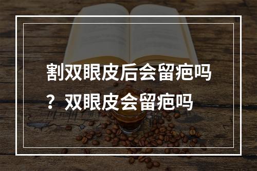 割双眼皮后会留疤吗？双眼皮会留疤吗