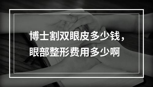 博士割双眼皮多少钱，眼部整形费用多少啊