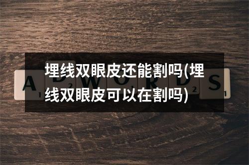 埋线双眼皮还能割吗(埋线双眼皮可以在割吗)