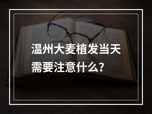 温州大麦植发当天需要注意什么？