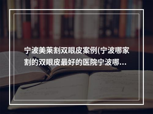 宁波美莱割双眼皮案例(宁波哪家割的双眼皮最好的医院宁波哪家割的)