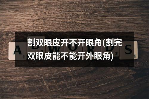 割双眼皮开不开眼角(割完双眼皮能不能开外眼角)