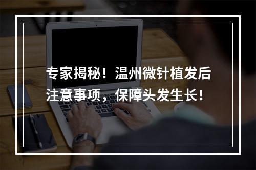 专家揭秘！温州微针植发后注意事项，保障头发生长！