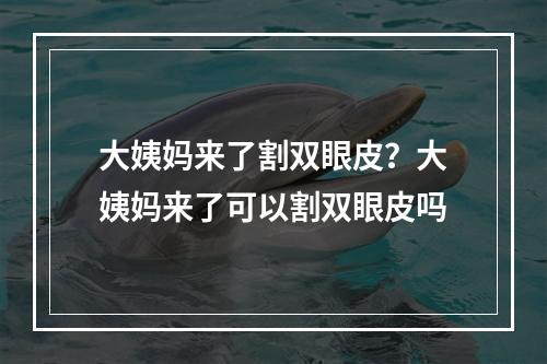 大姨妈来了割双眼皮？大姨妈来了可以割双眼皮吗