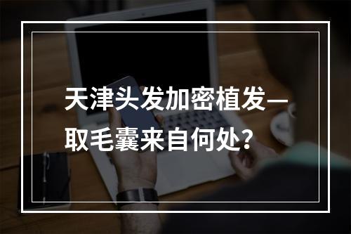 天津头发加密植发—取毛囊来自何处？