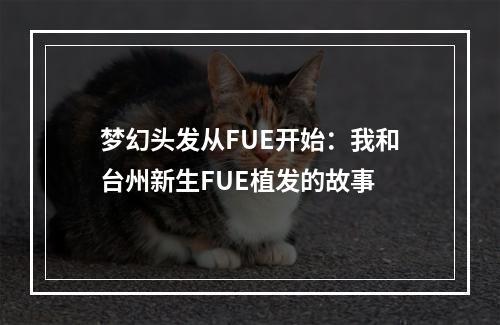 梦幻头发从FUE开始：我和台州新生FUE植发的故事