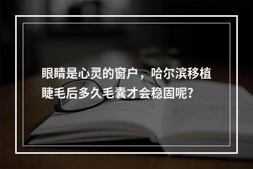 眼睛是心灵的窗户，哈尔滨移植睫毛后多久毛囊才会稳固呢？