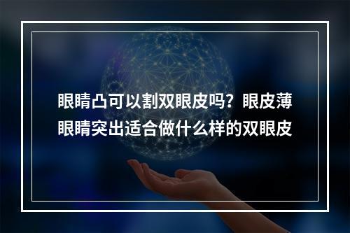 眼睛凸可以割双眼皮吗？眼皮薄眼睛突出适合做什么样的双眼皮