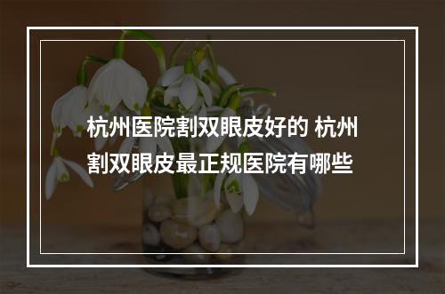 杭州医院割双眼皮好的 杭州割双眼皮最正规医院有哪些