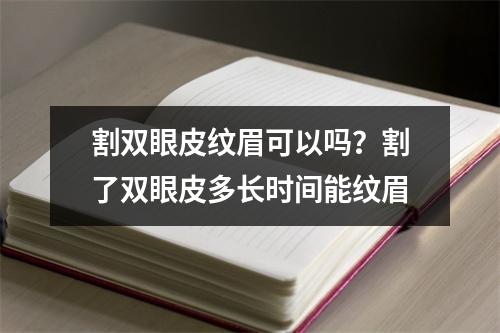 割双眼皮纹眉可以吗？割了双眼皮多长时间能纹眉