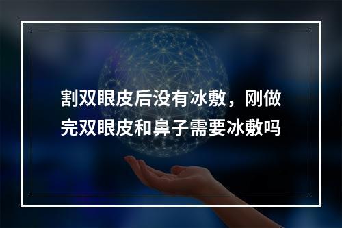 割双眼皮后没有冰敷，刚做完双眼皮和鼻子需要冰敷吗