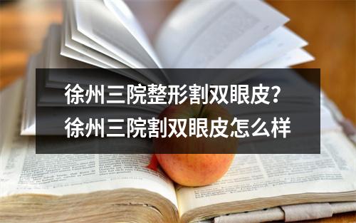 徐州三院整形割双眼皮？徐州三院割双眼皮怎么样