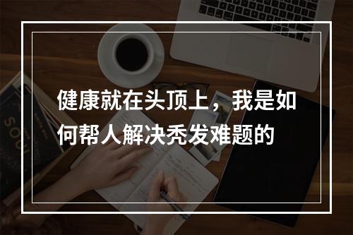 健康就在头顶上，我是如何帮人解决秃发难题的