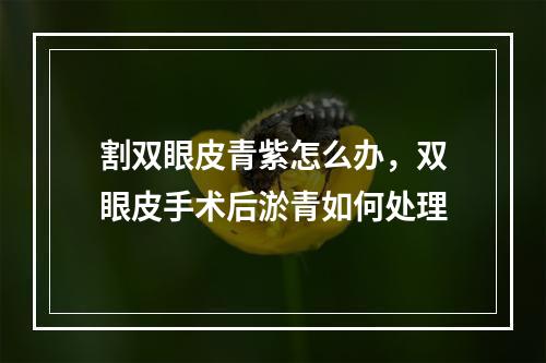 割双眼皮青紫怎么办，双眼皮手术后淤青如何处理