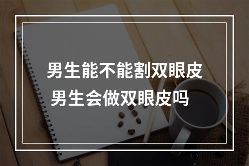 男生能不能割双眼皮 男生会做双眼皮吗