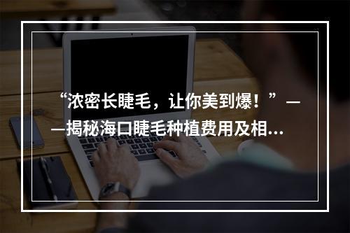 “浓密长睫毛，让你美到爆！”——揭秘海口睫毛种植费用及相关知识