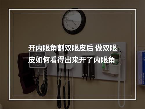 开内眼角割双眼皮后 做双眼皮如何看得出来开了内眼角